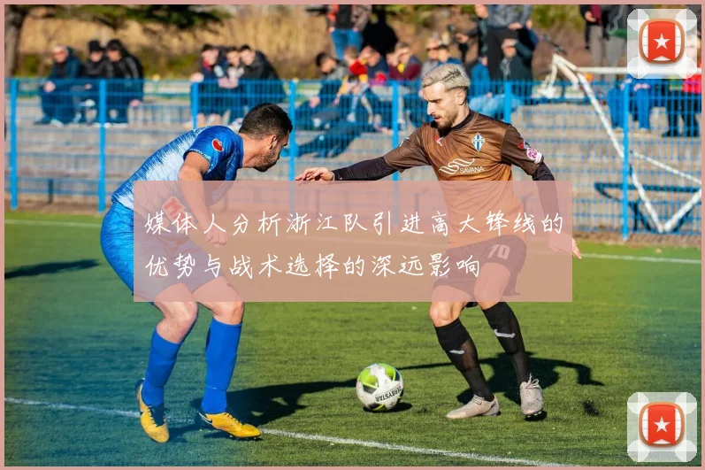 媒体人分析浙江队引进高大锋线的优势与战术选择的深远影响
