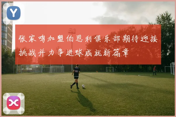 张家鸣加盟伯恩利俱乐部期待迎接挑战并力争进球成就新篇章