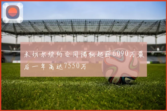 米切尔续约合同揭秘起薪6090万最后一年高达7550万