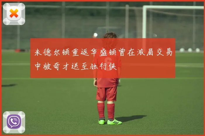 米德尔顿重返华盛顿曾在浓眉交易中被奇才送至独行侠