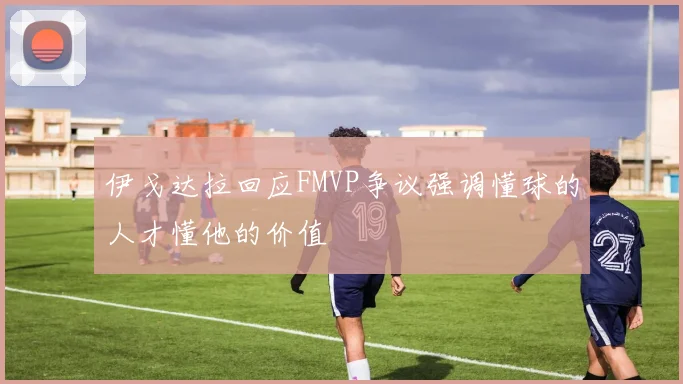 伊戈达拉回应FMVP争议强调懂球的人才懂他的价值