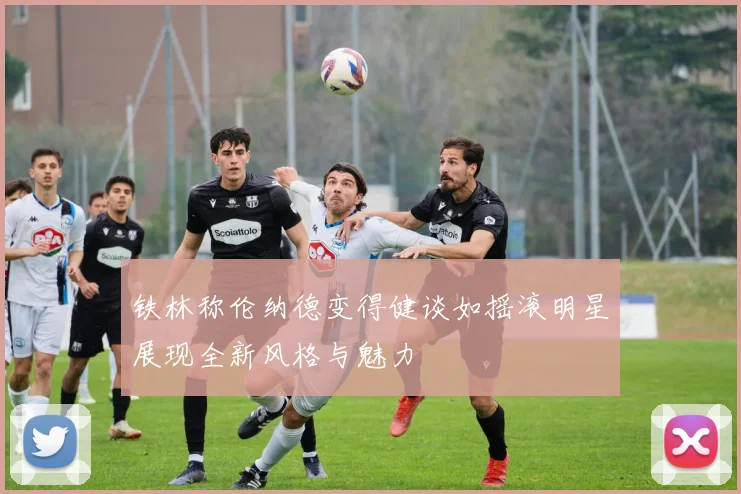 铁林称伦纳德变得健谈如摇滚明星展现全新风格与魅力