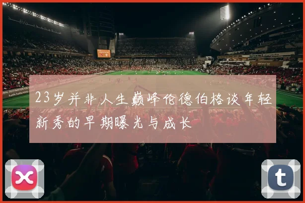 23岁并非人生巅峰伦德伯格谈年轻新秀的早期曝光与成长