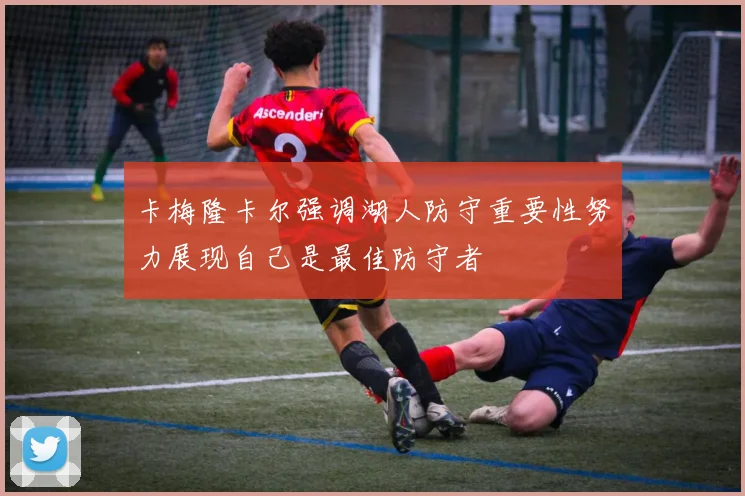 卡梅隆卡尔强调湖人防守重要性努力展现自己是最佳防守者