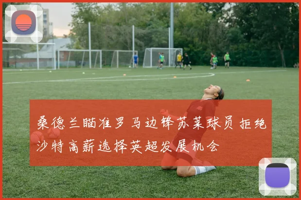 桑德兰瞄准罗马边锋苏莱球员拒绝沙特高薪选择英超发展机会