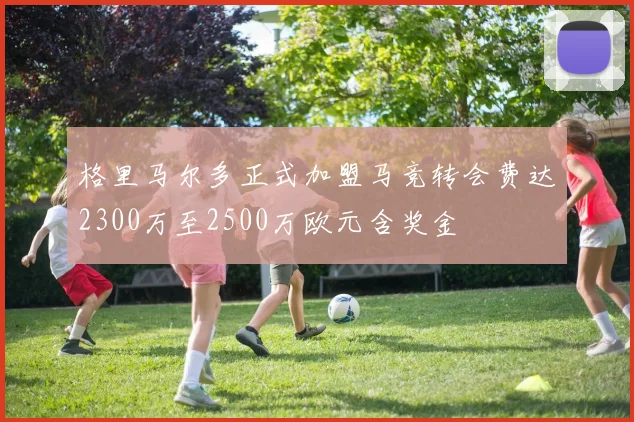 格里马尔多正式加盟马竞转会费达2300万至2500万欧元含奖金
