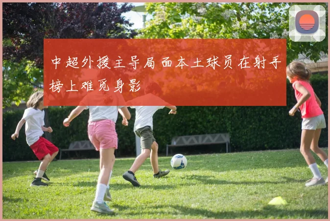 中超外援主导局面本土球员在射手榜上难觅身影