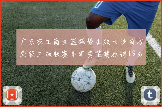 广东农工商女篮强势击败长沙南方荣获三级联赛季军黄芷晴独得19分助力胜利