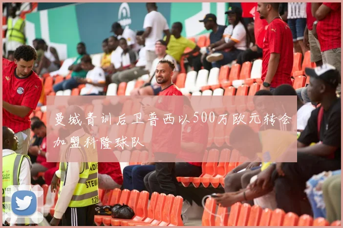 曼城青训后卫普西以500万欧元转会加盟科隆球队